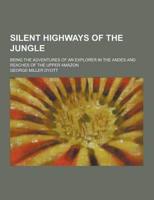 Silent Highways of the Jungle; Being the Adventures of an Explorer in the Andes and Reaches of the Upper Amazon