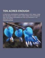 Ten Acres Enough; A Practical Experience Showing How a Very Small Farm May
