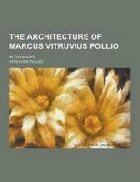 The Architecture of Marcus Vitruvius Pollio; In Ten Books