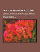 The Ashanti War; A Narrative Prepared from the Official Documents by Permission of Major-General Sir Garnet Wolseley by Henry Brackenbury Volume 1