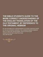 The Bible Students Guide to the More Correct Understanding of the English Translation of the Old Testament, by Reference to the Original Hebrew; By An