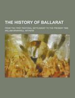 The History of Ballarat; From the First Pastoral Settlement to the Present Time