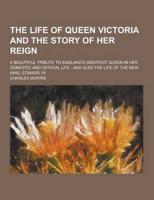 The Life of Queen Victoria and the Story of Her Reign; A Beautiful Tribute to England's Greatest Queen in Her Domestic and Official Life