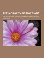 The Morality of Marriage; And Other Essays on the Status and Destiny of Woman