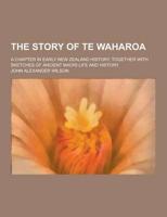 The Story of Te Waharoa; A Chapter in Early New Zealand History, Together With Sketches of Ancient Maori Life and History