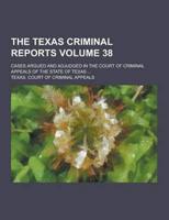 The Texas Criminal Reports; Cases Argued and Adjudged in the Court of Criminal Appeals of the State of Texas ... Volume 38