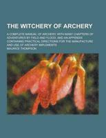 The Witchery of Archery; A Complete Manual of Archery. With Many Chapters of Adventures by Field and Flood, and an Appendix Containing Practical Direc