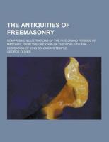 The Antiquities of Freemasonry; Comprising Illustrations of the Five Grand Periods of Masonry, from the Creation of the World to the Dedication of Kin