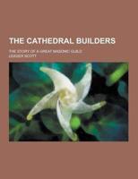 The Cathedral Builders; The Story of a Great Masonic Guild