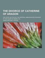 The Divorce of Catherine of Aragon; The Story as Told by the Imperial Ambassadors Resident at the Court of Henry VIII...