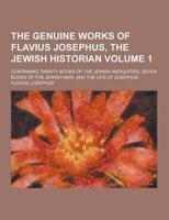 The Genuine Works of Flavius Josephus, the Jewish Historian; Containing Twenty Books of the Jewish Antiquities, Seven Books of the Jewish War, and The