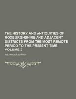 The History and Antiquities of Roxburghshire and Adjacent Districts from the Most Remote Period to the Present Time Volume 3