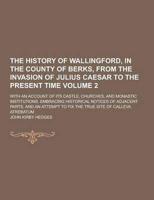 The History of Wallingford, in the County of Berks, from the Invasion of Julius Caesar to the Present Time; With an Account of Its Castle, Churches, A