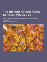 The History of the Kings of Rome; With a Prefatory Dissertation on Its Sources and Evidence Volume 25
