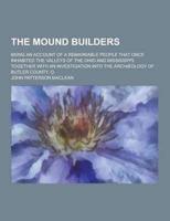 The Mound Builders; Being an Account of a Remarkable People That Once Inhabited the Valleys of the Ohio and Mississippi, Together With an Investigatio