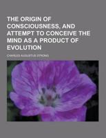 The Origin of Consciousness, and Attempt to Conceive the Mind as a Product of Evolution