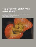 The Story of China Past and Present; A History of the Chinese Empire from the Dawn of Civilization to the Present Time