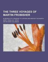 The Three Voyages of Martin Frobisher; In Search of a Passage to Cathaia and India by the North-West, 1576-8, A.D. 1576-8