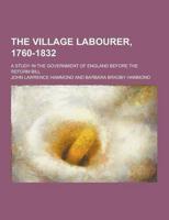 The Village Labourer, 1760-1832; A Study in the Government of England Before the Reform Bill