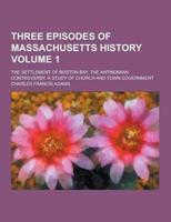 Three Episodes of Massachusetts History; The Settlement of Boston Bay. The Antinomian Controversy. A Study of Church and Town Government Volume 1