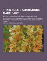 Train Rule Examinations Made Easy; A Complete Treatise for Train Rule Instructors, Superintendents, Trainmasters, Conductors, Enginemen, Brakemen, Swi