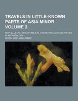 Travels in Little-Known Parts of Asia Minor; With Illustrations of Biblical Literature and Researches in Archaeology Volume 2