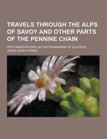 Travels Through the Alps of Savoy and Other Parts of the Pennine Chain; With Observations on the Phenomena of Glaciers