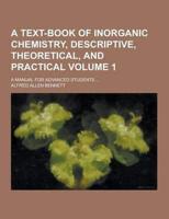 A Text-Book of Inorganic Chemistry, Descriptive, Theoretical, and Practical; A Manual for Advanced Students ... Volume 1
