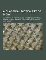 A Classical Dictionary of India; Illustrative of the Mythology, Philosophy, Literature, Antiquities, Arts, Manners, Customs &C. Of the Hindus