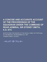 A Concise and Accurate Account of the Proceedings of the Squadron Under the Command of Rear Admiral Sir Sydney Smith, K.S. Etc; In Effecting the Esc