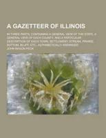 A Gazetteer of Illinois; In Three Parts, Containing a General View of the State, a General View of Each County, and a Particular Description of Each