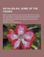 AB-Sa-Ra-Ka, Home of the Crows; Being the Experience of an Officer's Wife on the Plains ... With Outlines of the Natural Features and Resources of The