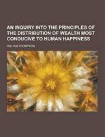 An Inquiry Into the Principles of the Distribution of Wealth Most Conducive to Human Happiness