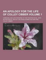 An Apology for the Life of Colley Cibber; Comedian, and Late Patentee of the Theatre-Royal. With an Historical View of the Stage During His Own Time