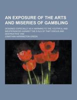 An Exposure of the Arts and Miseries of Gambling; Designed Especially as a Warning to the Youthful and Inexperienced Against the Evils of That Odious