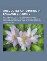 Anecdotes of Painting in England; With Some Account of the Principal Artists, and Incidental Notes on Other Arts. Also, a Catalogue of Engravers Who H