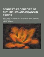 Benner's Prophecies of Future Ups and Downs in Prices; What Years to Make Money on Pig-Iron, Hogs, Corn and Provisions