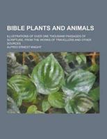 Bible Plants and Animals; Illustrations of Over One Thousand Passages of Scripture, from the Works of Travellers and Other Sources