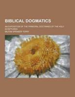 Biblical Dogmatics; An Exposition of the Principal Doctrines of the Holy Scriptures