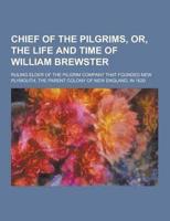 Chief of the Pilgrims, Or, the Life and Time of William Brewster; Ruling Elder of the Pilgrim Company That Founded New Plymouth, the Parent Colony Of