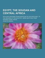 Egypt, the Soudan and Central Africa; With Explorations from Khartoum on the White Nile, to the Regions of the Equator