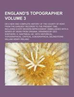 England's Topographer; Or a New and Complete History of the County of Kent; From the Earliest Records to the Present Time, Including Every Modern Impr