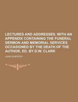 Lectures and Addresses. With an Appendix Containing the Funeral Sermon and Memorial Services Occasioned by the Death of the Author, Ed. By D.W. Clark