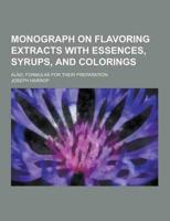 Monograph on Flavoring Extracts With Essences, Syrups, and Colorings; Also, Formulas for Their Preparation