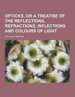 Opticks, or a Treatise of the Reflections, Refractions, Inflections and Col