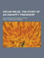 Oscar Wilde, the Story of an Unhappy Friendship; With Portraits and Facsimile Letters