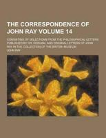 The Correspondence of John Ray; Consisting of Selections from the Philosophical Letters Published by Dr. Derham, and Original Letters of John Ray in T
