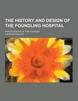 The History and Design of the Foundling Hospital; With a Memoir of the Founder