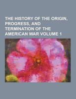 The History of the Origin, Progress, and Termination of the American War Volume 1