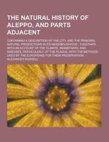 The Natural History of Aleppo, and Parts Adjacent; Containing a Description of the City, and the Principal Natural Productions in Its Neighbourhood